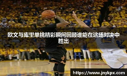 欧文与库里单挑精彩瞬间回顾谁能在这场对决中胜出