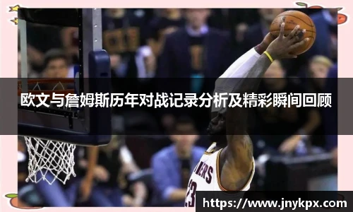 欧文与詹姆斯历年对战记录分析及精彩瞬间回顾